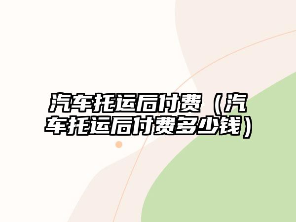 汽車托運后付費（汽車托運后付費多少錢）