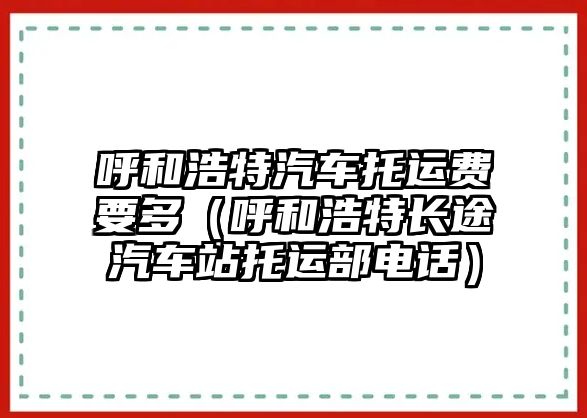 呼和浩特汽車托運費要多（呼和浩特長途汽車站托運部電話）