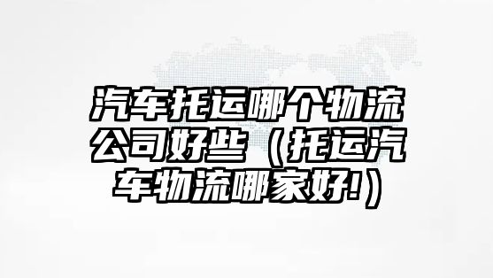 汽車托運哪個物流公司好些（托運汽車物流哪家好!）