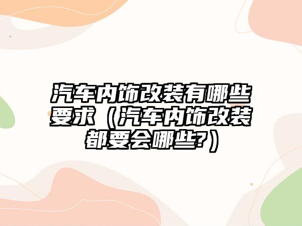 汽車內飾改裝有哪些要求（汽車內飾改裝都要會哪些?）