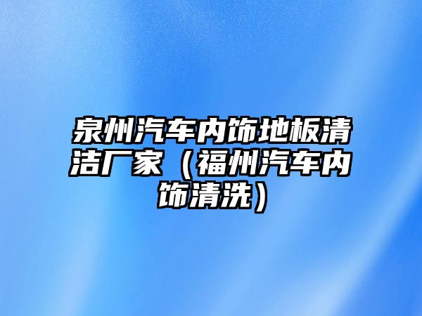 泉州汽車內(nèi)飾地板清潔廠家（福州汽車內(nèi)飾清洗）