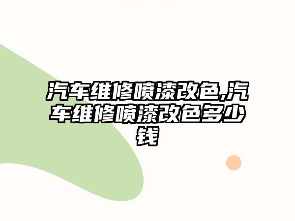 汽車維修噴漆改色,汽車維修噴漆改色多少錢