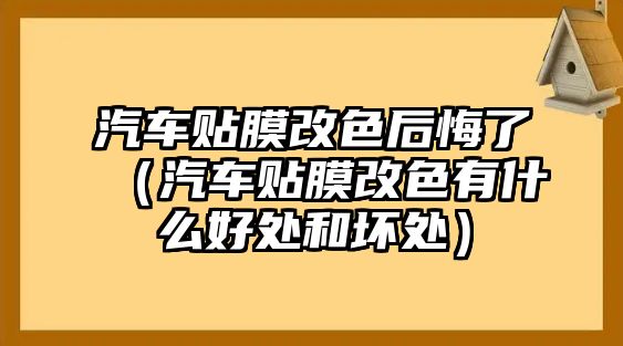 汽車貼膜改色后悔了（汽車貼膜改色有什么好處和壞處）