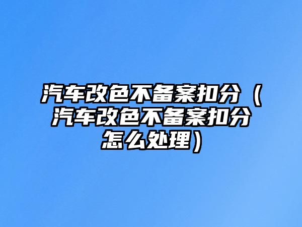 汽車改色不備案扣分（汽車改色不備案扣分怎么處理）