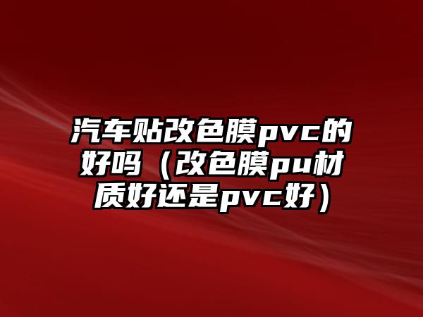 汽車貼改色膜pvc的好嗎（改色膜pu材質好還是pvc好）