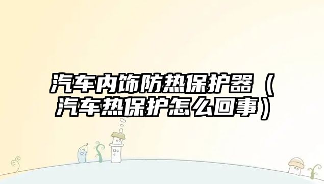 汽車內飾防熱保護器（汽車熱保護怎么回事）