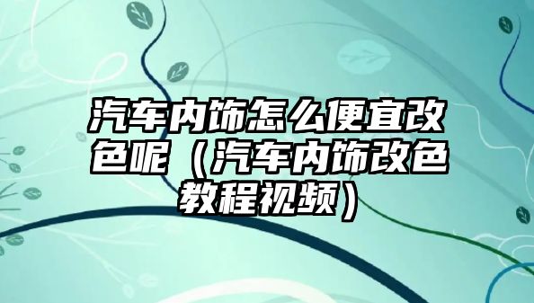 汽車內(nèi)飾怎么便宜改色呢（汽車內(nèi)飾改色教程視頻）