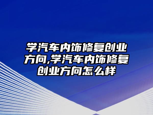 學汽車內飾修復創業方向,學汽車內飾修復創業方向怎么樣