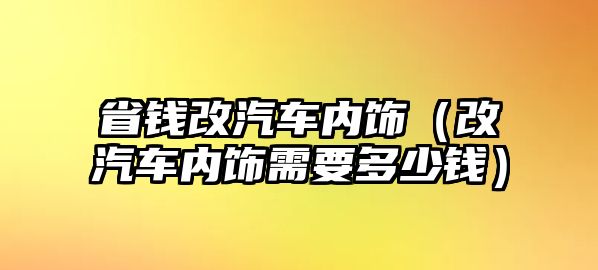 省錢改汽車內飾（改汽車內飾需要多少錢）