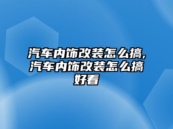 汽車內(nèi)飾改裝怎么搞,汽車內(nèi)飾改裝怎么搞好看